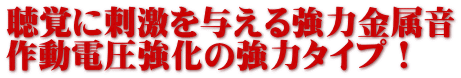 聴覚に刺激を与える強力金属音 作動電圧強化の強力タイプ！