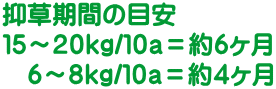 抑草期間の目安 １５～２０ｋｇ/１０ａ＝約６ヶ月 　６～８ｋｇ/１０ａ＝約４ヶ月