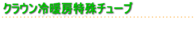 クラウン冷暖房特殊チューブ